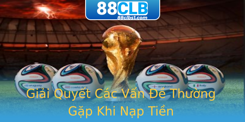 Giải Quyết Các Vấn Đề Thường Gặp Khi Nạp Tiền Giải Quyết Các Vấn Đề Thường Gặp Khi Nạp Tiền