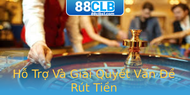 Hỗ Trợ Và Giải Quyết Vấn Đề Rút Tiền Hỗ Trợ Và Giải Quyết Vấn Đề Rút Tiền