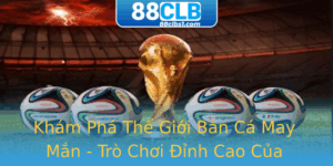 Kham Pha The Gioi Ban Ca May Man Tro Choi Inh Cao Cua 88Clb