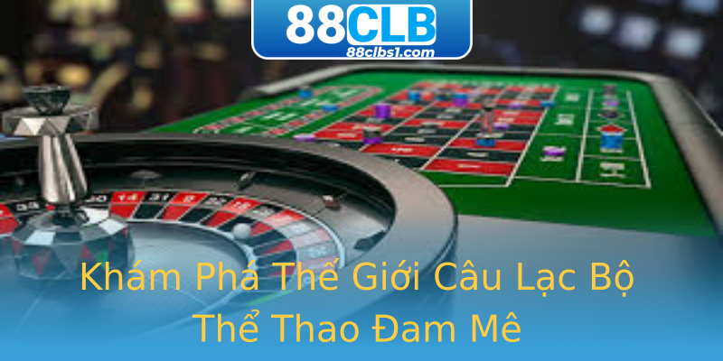 Khám Phá Thế Giới Câu Lạc Bộ Thể Thao Đam Mê Khám Phá Thế Giới Câu Lạc Bộ Thể Thao Đam Mê