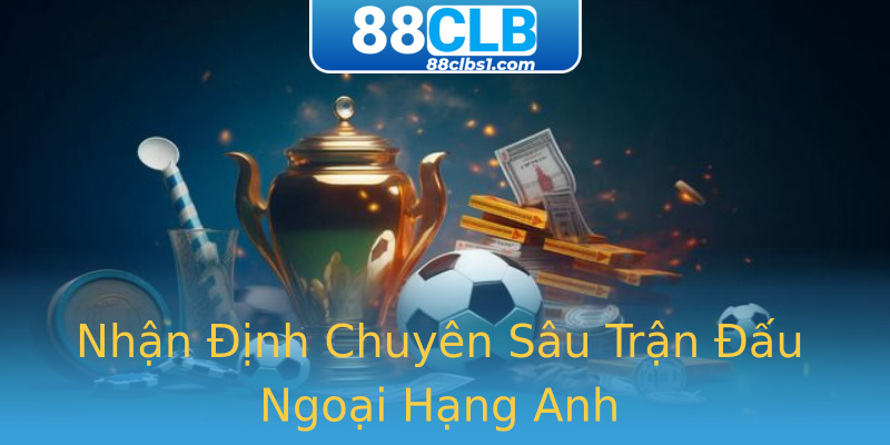 Nhận Định Chuyên Sâu Trận Đấu Ngoại Hạng Anh Nhận Định Chuyên Sâu Trận Đấu Ngoại Hạng Anh