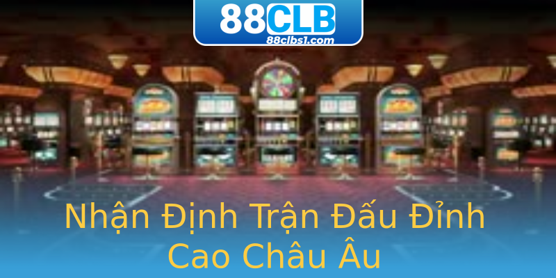 Nhận Định Trận Đấu Đỉnh Cao Châu Âu Nhận Định Trận Đấu Đỉnh Cao Châu Âu