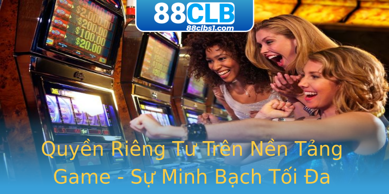 Quyền Riêng Tư Trên Nền Tảng Game - Sự Minh Bạch Tối Đa Quyền Riêng Tư Trên Nền Tảng Game - Sự Minh Bạch Tối Đa